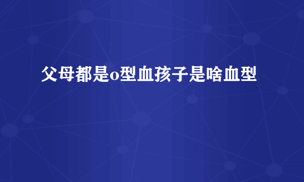 父母都是o型血孩子是啥血型