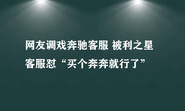 网友调戏奔驰客服 被利之星客服怼“买个奔奔就行了”