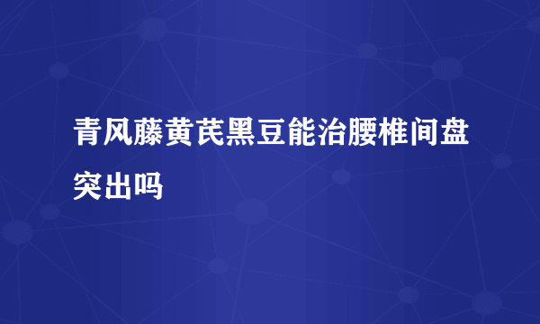 青风藤黄芪黑豆能治腰椎间盘突出吗