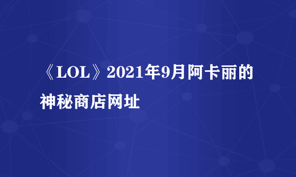 《LOL》2021年9月阿卡丽的神秘商店网址