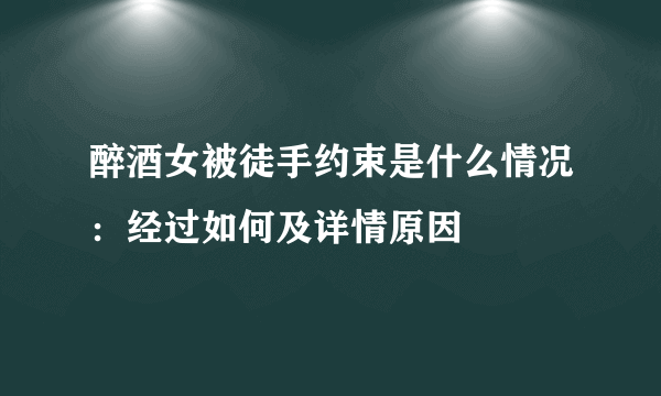 醉酒女被徒手约束是什么情况：经过如何及详情原因