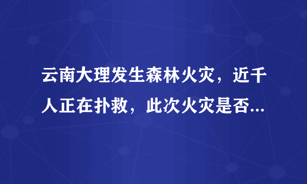 云南大理发生森林火灾，近千人正在扑救，此次火灾是否有造成人员伤亡？