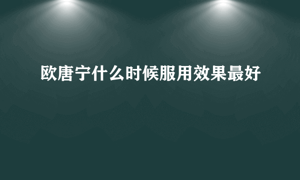 欧唐宁什么时候服用效果最好