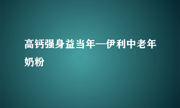 高钙强身益当年—伊利中老年奶粉