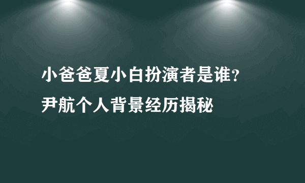 小爸爸夏小白扮演者是谁？ 尹航个人背景经历揭秘