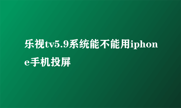 乐视tv5.9系统能不能用iphone手机投屏