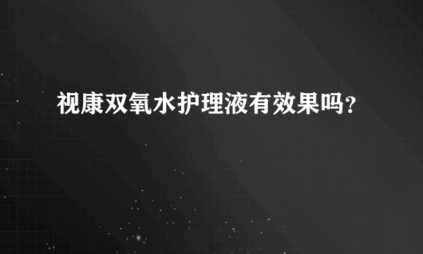 视康双氧水护理液有效果吗？