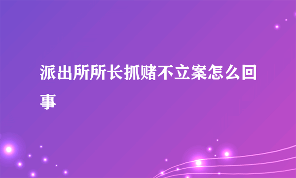 派出所所长抓赌不立案怎么回事