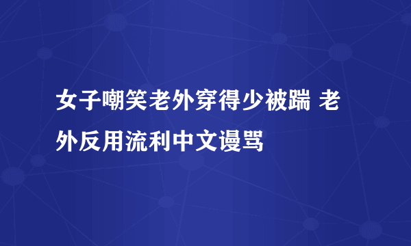 女子嘲笑老外穿得少被踹 老外反用流利中文谩骂