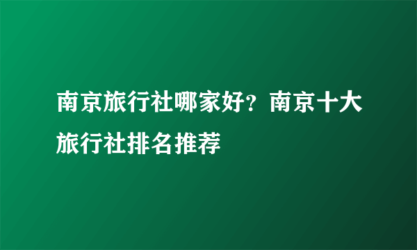 南京旅行社哪家好？南京十大旅行社排名推荐