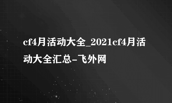 cf4月活动大全_2021cf4月活动大全汇总-飞外网