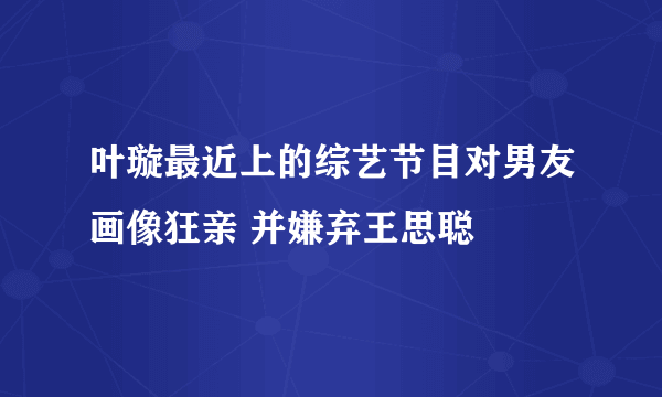 叶璇最近上的综艺节目对男友画像狂亲 并嫌弃王思聪