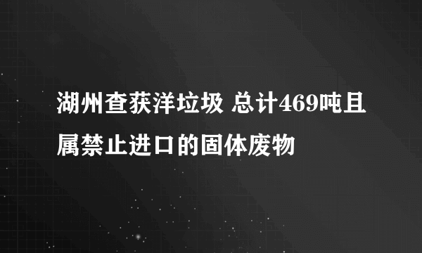 湖州查获洋垃圾 总计469吨且属禁止进口的固体废物