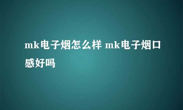 mk电子烟怎么样 mk电子烟口感好吗