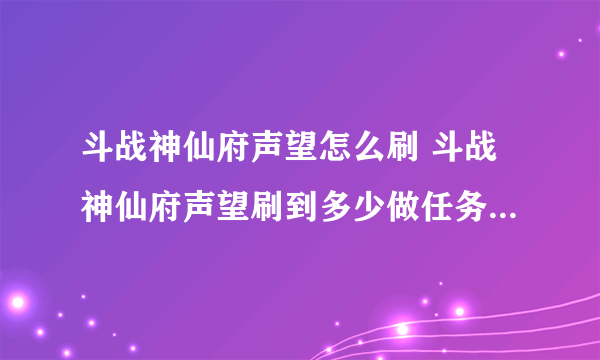 斗战神仙府声望怎么刷 斗战神仙府声望刷到多少做任务入坑全方位玩法