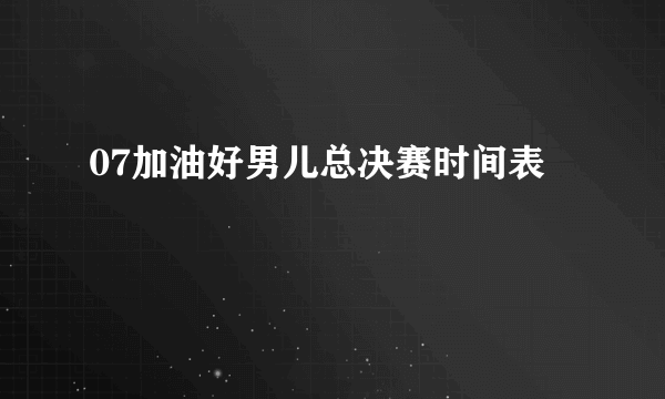 07加油好男儿总决赛时间表