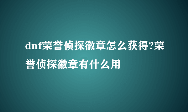 dnf荣誉侦探徽章怎么获得?荣誉侦探徽章有什么用