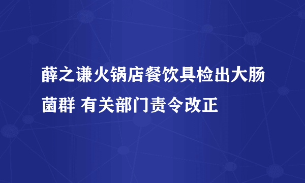 薛之谦火锅店餐饮具检出大肠菌群 有关部门责令改正