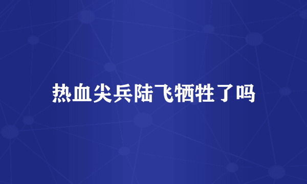 热血尖兵陆飞牺牲了吗