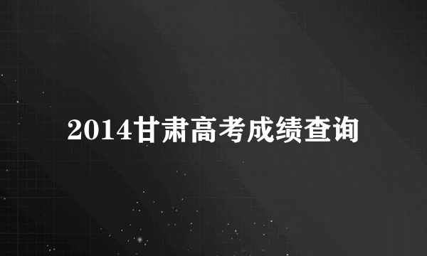 2014甘肃高考成绩查询