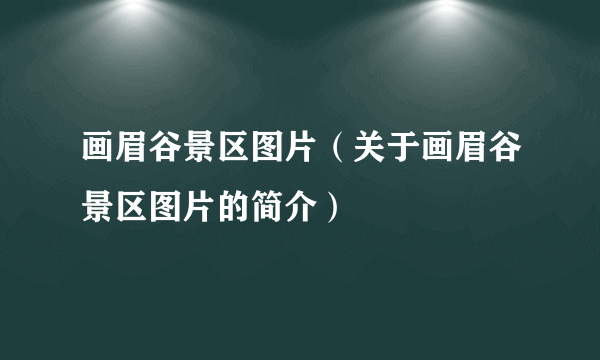 画眉谷景区图片（关于画眉谷景区图片的简介）