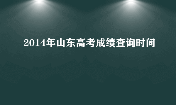 2014年山东高考成绩查询时间