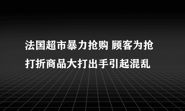 法国超市暴力抢购 顾客为抢打折商品大打出手引起混乱