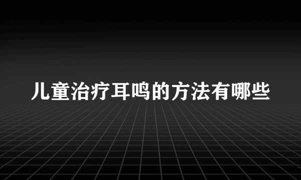 儿童治疗耳鸣的方法有哪些