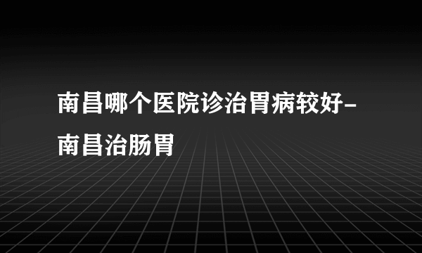 南昌哪个医院诊治胃病较好-南昌治肠胃