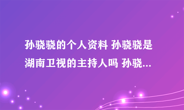 孙骁骁的个人资料 孙骁骁是湖南卫视的主持人吗 孙骁骁的现任男友是谁 孙骁骁的微博 孙骁骁的博客