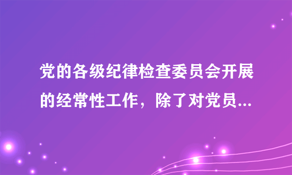 党的各级纪律检查委员会开展的经常性工作，除了对党员进行遵守纪律的教育，作出关于维护党纪的决定外，还有（）。