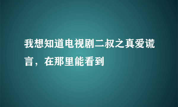 我想知道电视剧二叔之真爱谎言，在那里能看到