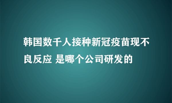 韩国数千人接种新冠疫苗现不良反应 是哪个公司研发的