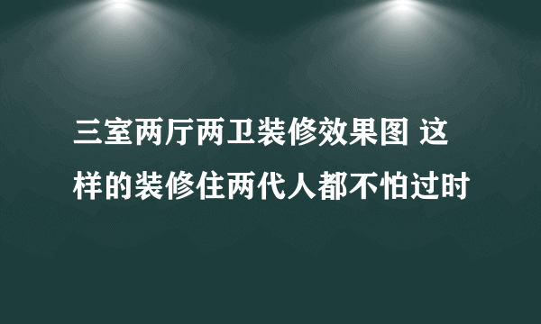 三室两厅两卫装修效果图 这样的装修住两代人都不怕过时