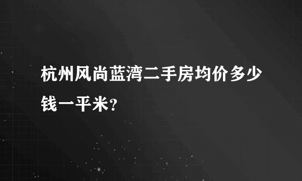 杭州风尚蓝湾二手房均价多少钱一平米？