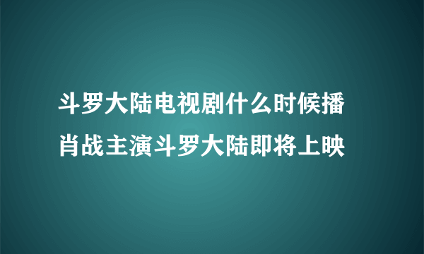 斗罗大陆电视剧什么时候播 肖战主演斗罗大陆即将上映