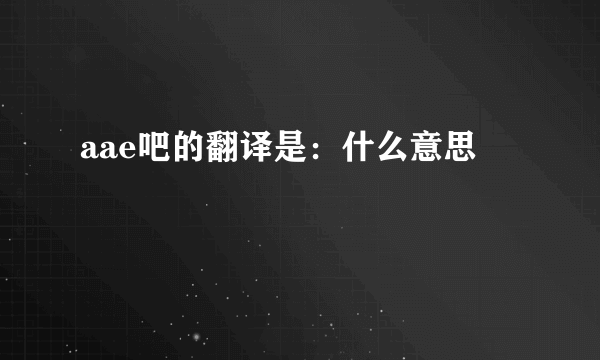 aae吧的翻译是：什么意思