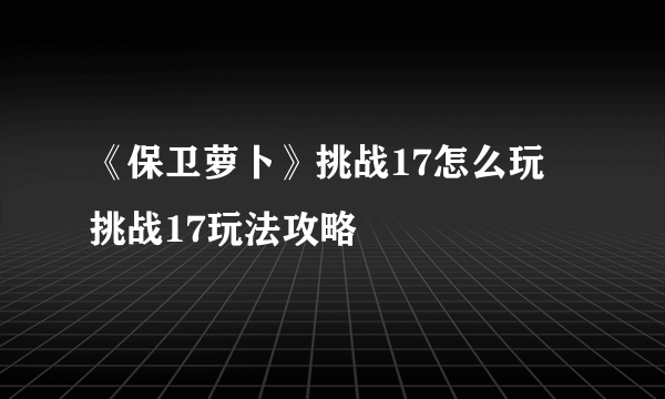 《保卫萝卜》挑战17怎么玩 挑战17玩法攻略