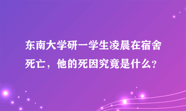 东南大学研一学生凌晨在宿舍死亡，他的死因究竟是什么？