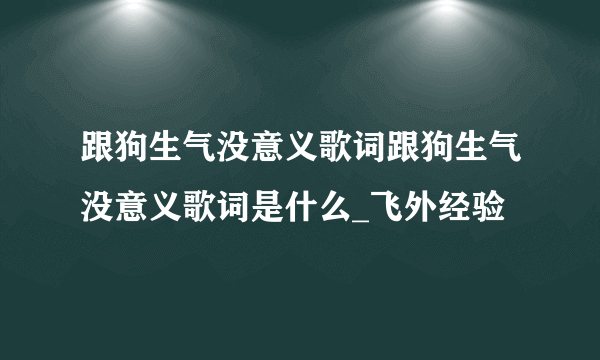 跟狗生气没意义歌词跟狗生气没意义歌词是什么_飞外经验