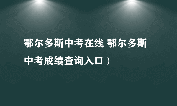 鄂尔多斯中考在线 鄂尔多斯中考成绩查询入口）