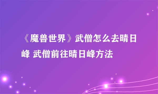 《魔兽世界》武僧怎么去晴日峰 武僧前往晴日峰方法