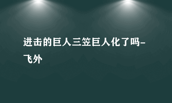 进击的巨人三笠巨人化了吗-飞外