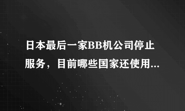 日本最后一家BB机公司停止服务，目前哪些国家还使用BB机？