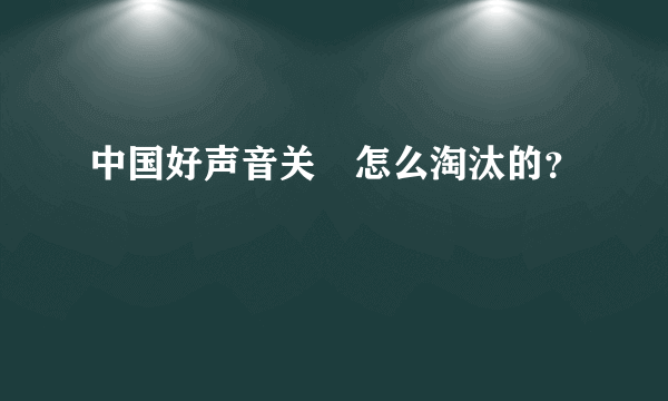 中国好声音关喆怎么淘汰的？