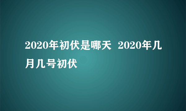 2020年初伏是哪天  2020年几月几号初伏