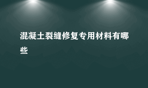 混凝土裂缝修复专用材料有哪些