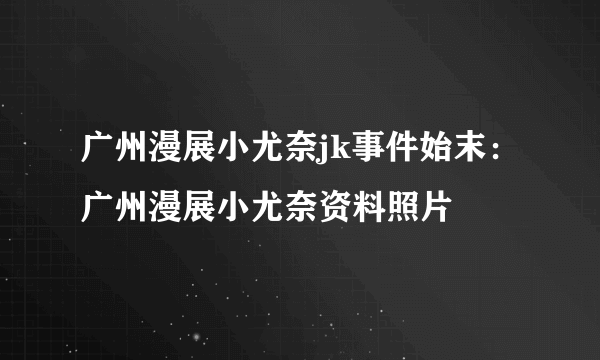 广州漫展小尤奈jk事件始末：广州漫展小尤奈资料照片