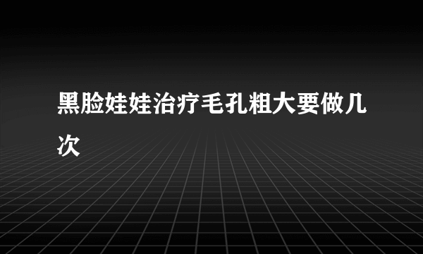 黑脸娃娃治疗毛孔粗大要做几次