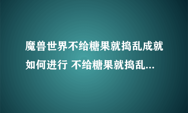 魔兽世界不给糖果就捣乱成就如何进行 不给糖果就捣乱成就获取方法